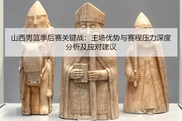 山西男篮季后赛关键战：主场优势与赛程压力深度分析及应对建议
