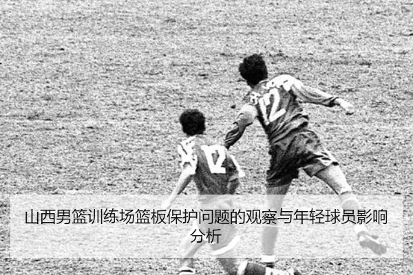 山西男篮训练场篮板保护问题的观察与年轻球员影响分析