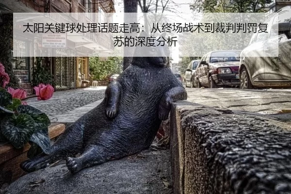 太阳关键球处理话题走高：从终场战术到裁判判罚复苏的深度分析
