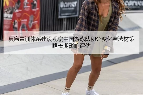 夏窗青训体系建设观察中国游泳队积分变化与选材策略长期影响评估
